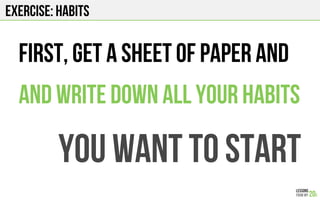 EXERCISE: HABITS
FIRst, Get a sheet of paper and
And write down all your HABITS
you want to stART
 
