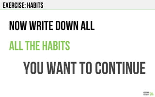 EXERCISE: HABITS
Now write down all
All the habits
you want to CONTINUE
 