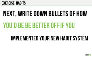 EXERCISE: HABITS
Next, write down bullets of how
You’d be Be better off if you
IMPLEMENTED YOUR new habit system
 