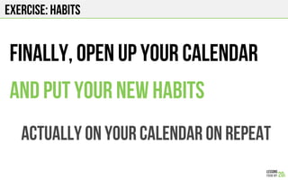 EXERCISE: HABITS
FINALLY, open up your calendar
And put your new habits
ACTUALLY ON YOUR CALENDAR on REPEAT
 