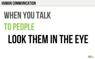 HUMAN COMMUNICATION
WHEN YOU TALK
TO PEOPLE
LOOK THEM IN THE EYE
 