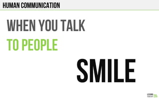 HUMAN COMMUNICATION
WHEN YOU TALK
TO PEOPLE
SMILE
 