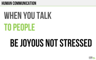 HUMAN COMMUNICATION
WHEN YOU TALK
TO PEOPLE
BE JOYOUS NOT STRESSED
 
