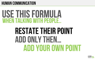 HUMAN COMMUNICATION
USE THIS FORMULA
RESTATE THEIR POINT
and ONLY THEN…
ADD YOUR OWN POINT
WHEN TALKING WITH PEOPLE..
 