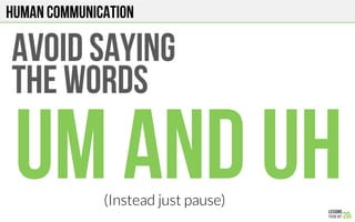 HUMAN COMMUNICATION
AVOID SAYING
THE WORDS
UM and UH(Instead just pause)
 