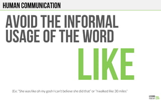 HUMAN COMMUNICATION
AVOID THE INFORMAL
uSAGE OF THE WORD
LIKE(Ex: “She was like oh my gosh I can’t believe she did that” or “I walked like 30 miles”
 