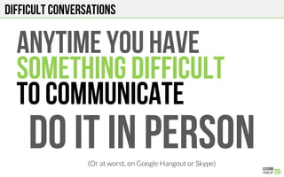 DIFFICULT CONVERSATIONS
ANYTIME YOU HAVE
SOMETHING DIFFICULT
TO COMMUNICATE
DO IT IN PERSON(Or at worst, on Google Hangout or Skype)
 