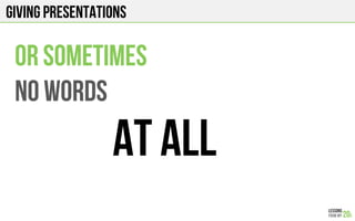 GIVING PRESENTATIONS
OR SOMETIMES
NO WORDS
AT ALL
 