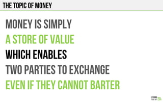 THE TOPIC OF MONEY
MONEY IS SIMPLY
A STORE OF VALUE
WHICH ENABLES
TWO PARTIES TO EXCHANGE
EVEN IF they cannot barter
 