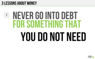 3 Lessons about Money
2
NEVER GO INTO DEBT
FOR SOMETHING THAT
YOU DO NOT NEED
 
