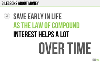 3 Lessons about Money
3
SAVE EARLY IN LIFE
AS the law of compound
INTEREST HELPS A LOT
OVER TIME
 
