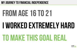 From age 16 to 21
I worked extremely hard
To make this goal real
My journey to financial independence
 