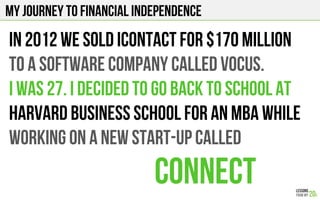 in 2012 we sold icontact for $170 million
to a software company called vocus.
I was 27. I decided to go back to school at
harvard business school for an mba while
working on a new start-up called
connect
My journey to financial independence
 