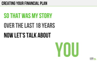 Creating your financial plan
So that was my story
over the last 18 years
Now let’s talk about
You
 