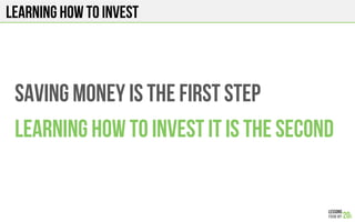 LEARNING HOW TO INVEST
saving MONEY is the first step
Learning how to invest IT is the second
 