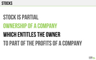STOCKS
STOCK is Partial
OWNERSHIP of a company
Which entitles the owner
To part of the profits of a company
 