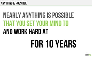 ANYTHING IS POSSIBLE
NEARLY ANYTHING IS POSSIBLE
THAT YOU SET YOUR MIND TO
AND WORK HARD AT
FOR 10 years
 