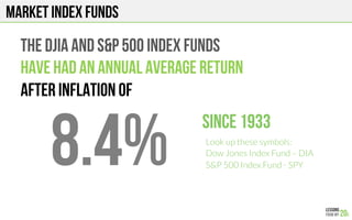 MARKET INDEX FUNDS
The DJIA and S&P 500 Index funds
HAVE HAD an annual average return
After inflation of
8.4%
Since 1933
Look up these symbols:
Dow Jones Index Fund – DIA
S&P 500 Index Fund - SPY
 