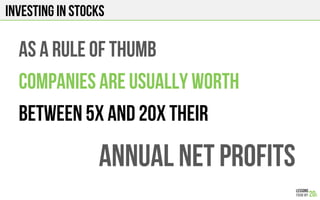 INVESTING IN STOCKS
As a rule of thumb
Companies are usually worth
BETWEEN 5x and 20x their
ANNUAL NET PROFITS
 