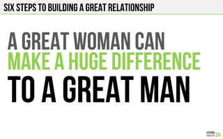 SIX STEPS TO BUILDING A GREAT RELATIONSHIP
A GREAT WOMAN CAN
MAKE A HUGE DIFFERENCE
TO A GREAT MAN
 
