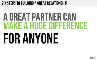 SIX STEPS TO BUILDING A GREAT RELATIONSHIP
A GREAT pARTNER CAN
MAKE A HUGE DIFFERENCE
FOR ANYONE
 