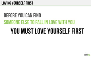 LOVING YOURSELF FIRST
BEFORE you CAN FIND
SOMEONE ELSE TO FALL IN LOVE WITH You
YOU MUST LOVE YOURSELF FIRST
 