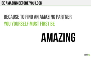 BE AMAZING BEFORE YOU LOOK
BECAUSE TO FIND AN AMAZING PARTNER
YOU YOURSELF MUST FIRST BE
AMAZING
 