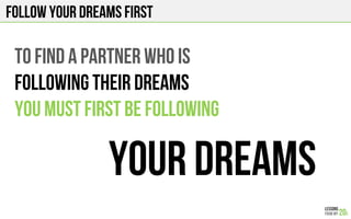 FOLLOW YOUR DREAMS FIRST
TO FIND A PARTNER WHO IS
FOLLOWING THEIR DREAMS
You must first be following
YOUR DREAMs
 