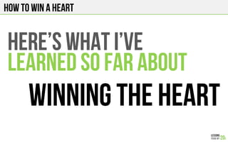 HOW TO WIN A HEART
Here’s what I’ve
LEARNED SO FAR ABOUt
WINNING THE HEART
 