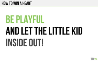 HOW TO WIN A HEART
BE PLAYFUL
And let the little kid
Inside out!
 