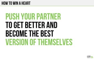 HOW TO WIN A HEART
PUSH YOUR PARTNER
TO GET BETTER AND
BECOME THE BEST
VERSION OF THEMSELVES
 
