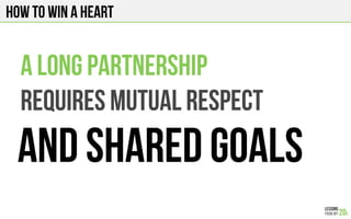 HOW TO WIN A HEART
A LONG PARTNERSHIP
REQUIRES MUTUAL RESPECT
AND SHARED GOALS
 