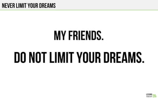 Never limit your dreams
My friends.
Do not limit your dreams.
 