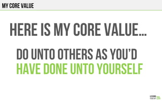 My CORE VALUE
HERE IS MY CORE VALUE…
DO UNTO OTHERS AS YOU’D
HAVE DONE UNTO YOURSELF
 
