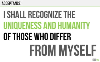 ACCEPTANCE
I shall recognize the
Uniqueness and humanity
OF THOSE WHO DIFFER
FROM MYSELF
 