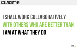 COLLABORATION
I shall WORK COLLABORATIVELY
WITH OTHERS WHO ARE BETTER THAN
I AM AT WHAT THEY DO
 