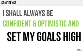 CONFIDENCE
I shall ALWAYS BE
CONFIDENT & OPTIMISTIC AND
SET MY GOALS HIGH
 