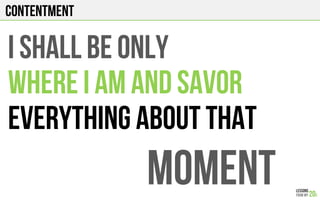 CONTENTMENT
I shall BE ONLY
WHERE I AM AND SAVOR
EVERYTHING ABOUT THAT
MOMENT
 