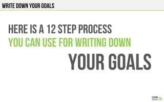 Write down your goals
Here is a 12 step process
YOU Can use FOR WRITING DOWN
YOUR GOALs
 