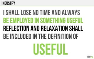 INDUSTRY
I shall LOSE NO TIME AND ALWAYS
BE EMPLOYED IN SOMETHING USEFUl
REFLECTION AND RELAXATION SHALL
BE INCLUDED IN THE DEFINITION OF
USEFUL
 