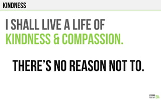 KINDNESS
I SHALL LIVE A LIFE OF
KINDNESS & COMPASSION.
THERE’S NO REASON NOT TO.
 