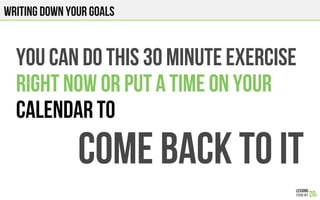 Writing down your goals
You can do this 30 minute exercise
right Now Or put a time on your
calendar to
Come back to it
 