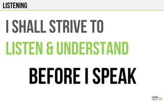 LISTENING
I SHALL STRIVE TO
LISTEN & UNDERSTAND
BEFORE I SPEAK
 