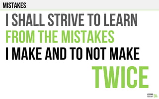 MISTAKES
I shall STRIVE TO LEARN
FROM THE MISTAKES
I MAKE AND TO NOT MAKE
TWICE
 