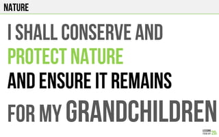 NATURE
I shall CONSERVE AND
PROTECT NATURE
AND ENSURE IT REMAINS
FOR MY GRANDCHILDREN
 