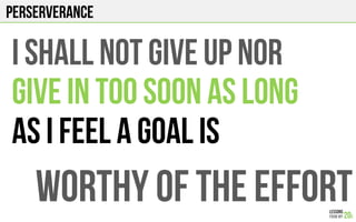 PERSERVERANCE
I shall NOT GIVE UP NOR
GIVE IN TOO SOON AS LONG
AS I FEEL A GOAL IS
WORTHY OF THE EFFORT
 