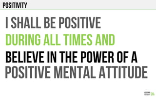 POSITIVITY
I shall be positive
DURING ALL TIMES AND
BELIEVE IN THE POWER oF A
POSITIVE MENTAL ATTITUDE
 