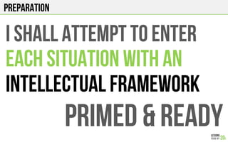 PREPARATION
I shall ATTEMPT TO ENTER
EACH SITUATION WITH AN
INTELLECTUAL FRAMEWORK
PRIMED & READY
 