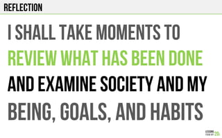 REFLECTION
I shall TAKE MOMENTS TO
REVIEW WHAT HAS BEEN DONE
AND EXAMINE SOCIETY AND MY
BEING, GOALS, and HABITS
 