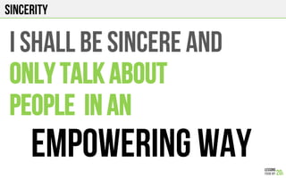 SINCERITY
I SHALL BE SINCERE AND
ONLY TALK ABOUT
PEOPLE IN AN
EMPOWERING WAY
 